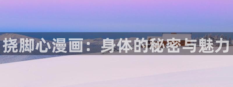 香蕉漫画入口：挠脚心漫画：身体的秘密与魅力